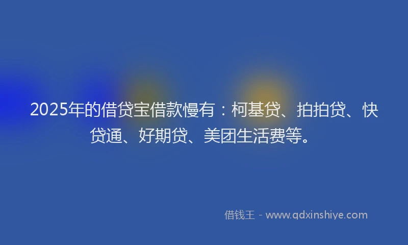 2025年的借贷宝借款慢有：柯基贷、拍拍贷、快贷通、好期贷、美团生活费等。