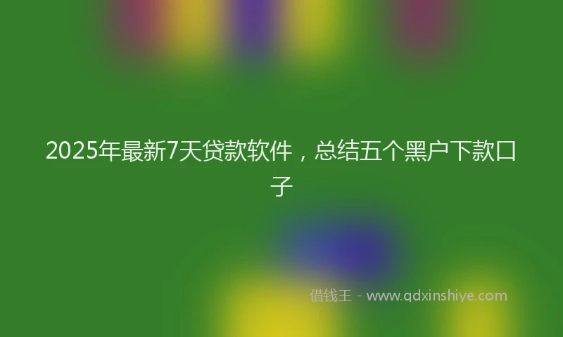 2025年最新7天贷款软件，总结五个黑户下款口子