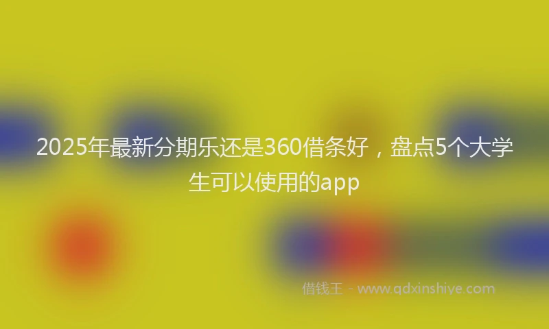 2025年最新分期乐还是360借条好，盘点5个大学生可以使用的app