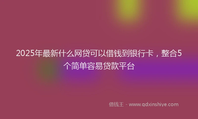 2025年最新什么网贷可以借钱到银行卡，整合5个简单容易贷款平台