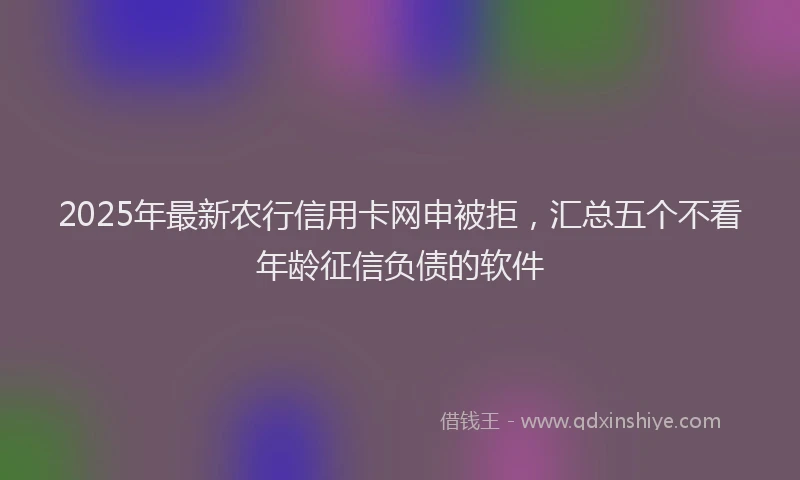 2025年最新农行信用卡网申被拒，汇总五个不看年龄征信负债的软件