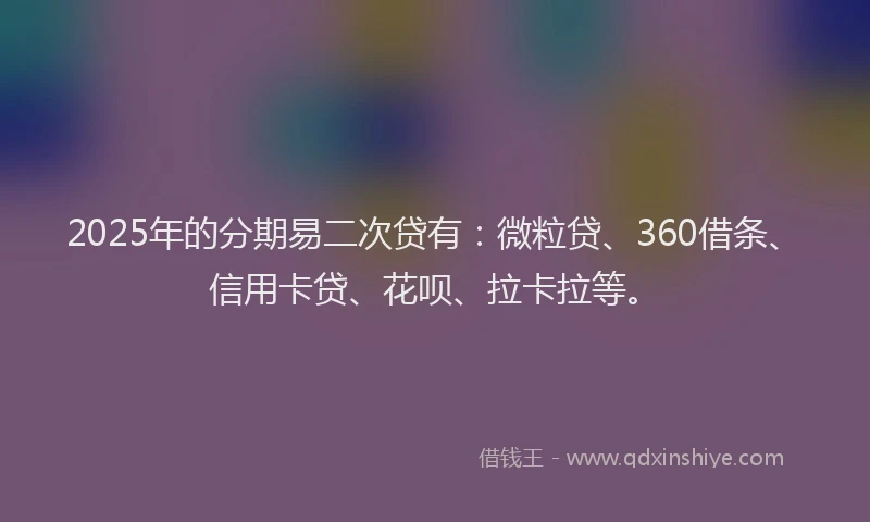 2025年的分期易二次贷有：微粒贷、360借条、信用卡贷、花呗、拉卡拉等。