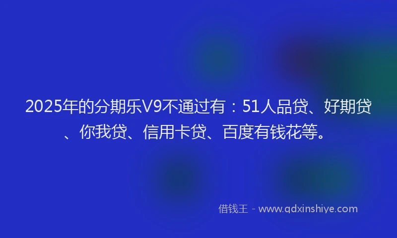 2025年的分期乐V9不通过有：51人品贷、好期贷、你我贷、信用卡贷、百度有钱花等。
