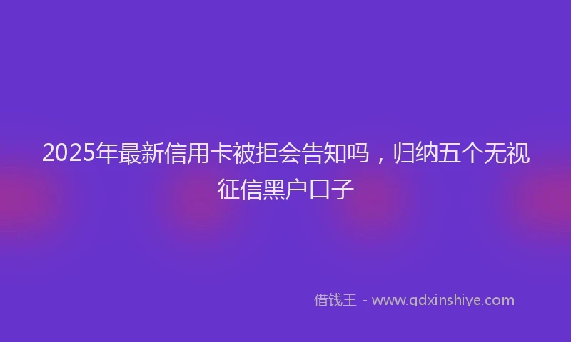 2025年最新信用卡被拒会告知吗，归纳五个无视征信黑户口子