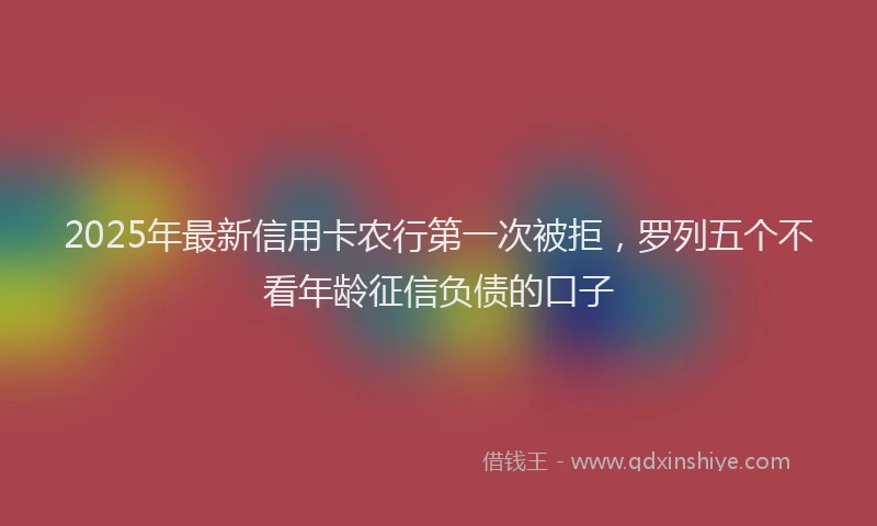 2025年最新信用卡农行第一次被拒，罗列五个不看年龄征信负债的口子