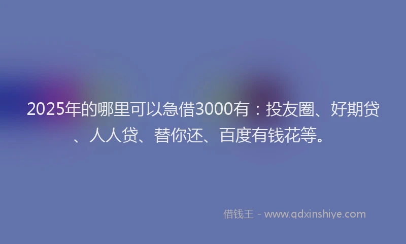 2025年的哪里可以急借3000有：投友圈、好期贷、人人贷、替你还、百度有钱花等。