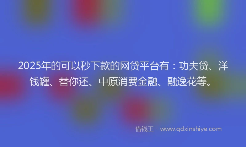 2025年的可以秒下款的网贷平台有：功夫贷、洋钱罐、替你还、中原消费金融、融逸花等。
