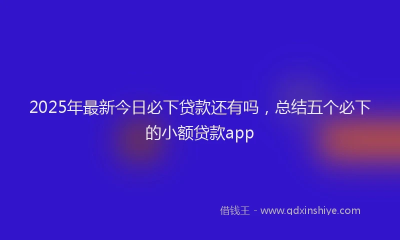 2025年最新今日必下贷款还有吗，总结五个必下的小额贷款app