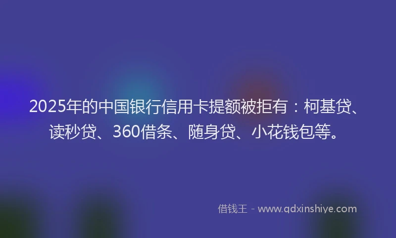 2025年的中国银行信用卡提额被拒有：柯基贷、读秒贷、360借条、随身贷、小花钱包等。