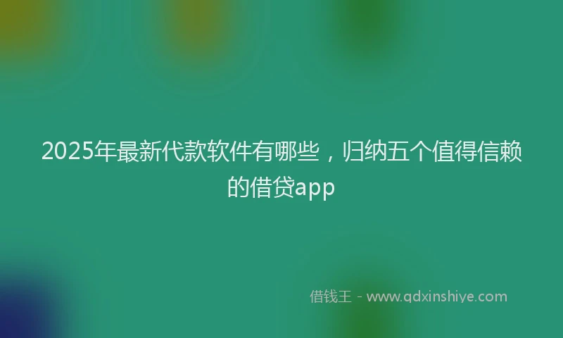 2025年最新代款软件有哪些，归纳五个值得信赖的借贷app