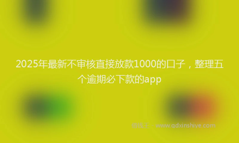 2025年最新不审核直接放款1000的口子，整理五个逾期必下款的app