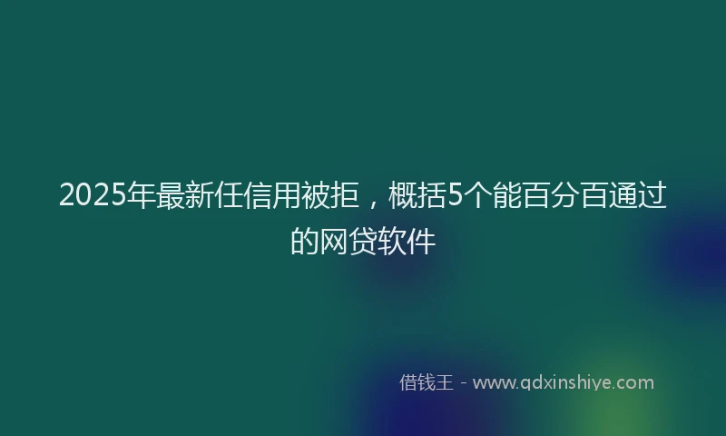 2025年最新任信用被拒，概括5个能百分百通过的网贷软件
