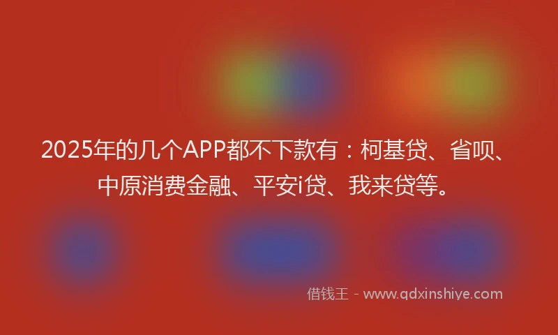 2025年的几个APP都不下款有：柯基贷、省呗、中原消费金融、平安i贷、我来贷等。