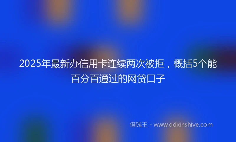 2025年最新办信用卡连续两次被拒，概括5个能百分百通过的网贷口子
