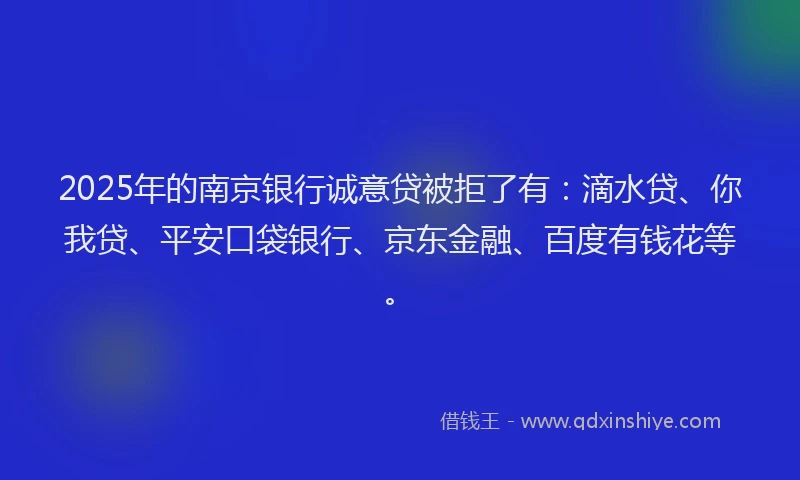 2025年的南京银行诚意贷被拒了有：滴水贷、你我贷、平安口袋银行、京东金融、百度有钱花等。