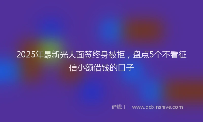 2025年最新光大面签终身被拒，盘点5个不看征信小额借钱的口子