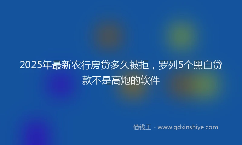 2025年最新农行房贷多久被拒，罗列5个黑白贷款不是高炮的软件