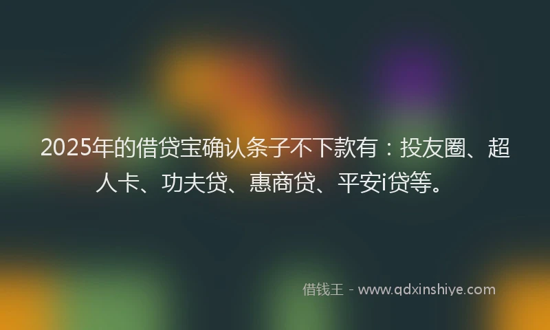 2025年的借贷宝确认条子不下款有：投友圈、超人卡、功夫贷、惠商贷、平安i贷等。
