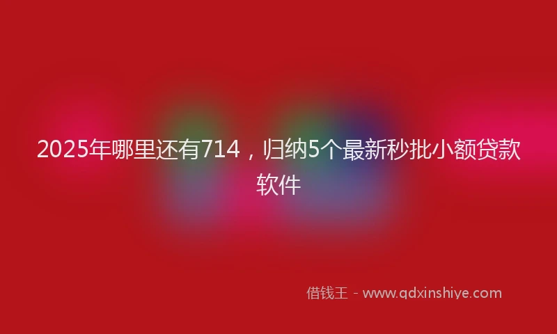 2025年哪里还有714，归纳5个最新秒批小额贷款软件