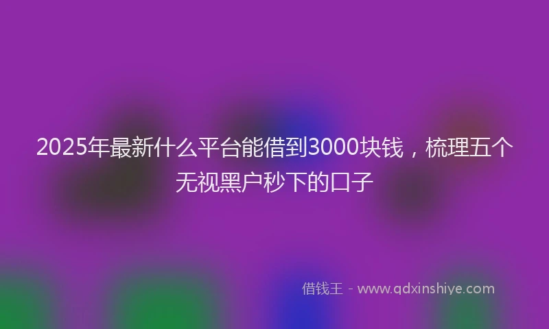 2025年最新什么平台能借到3000块钱，梳理五个无视黑户秒下的口子