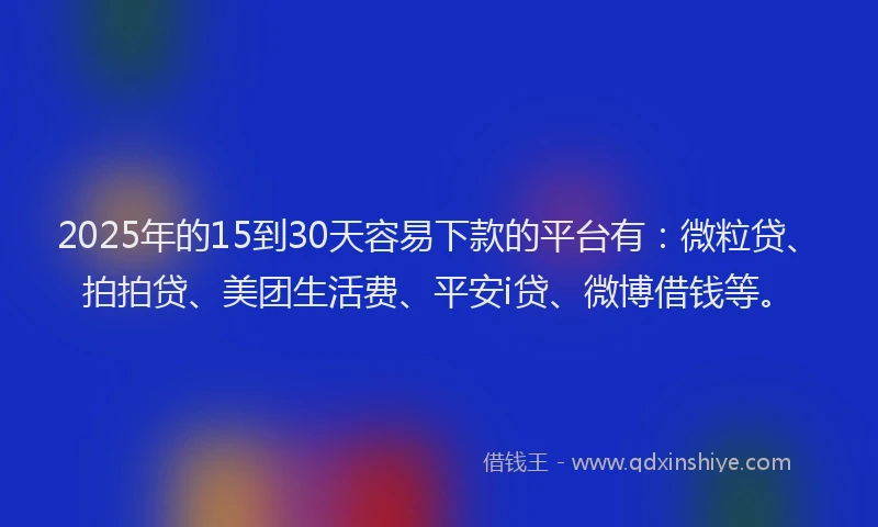 2025年的15到30天容易下款的平台有：微粒贷、拍拍贷、美团生活费、平安i贷、微博借钱等。