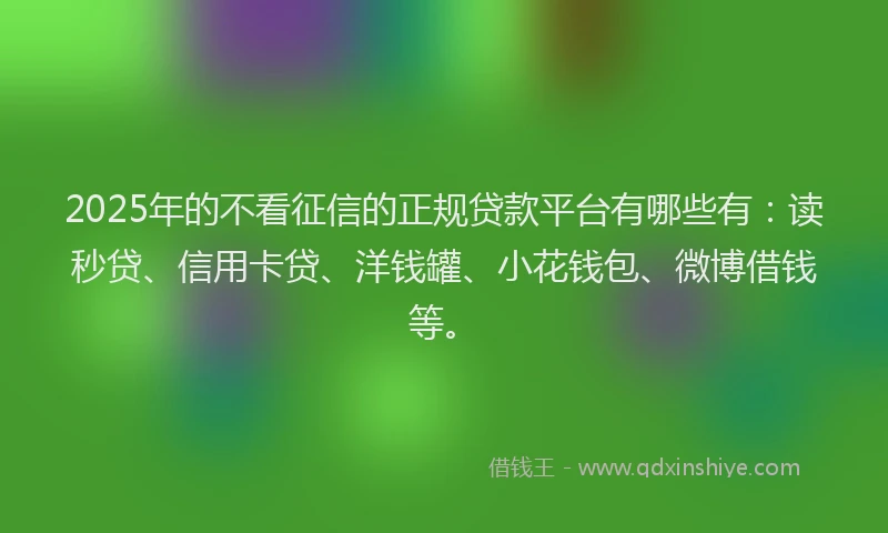 2025年的不看征信的正规贷款平台有哪些有：读秒贷、信用卡贷、洋钱罐、小花钱包、微博借钱等。