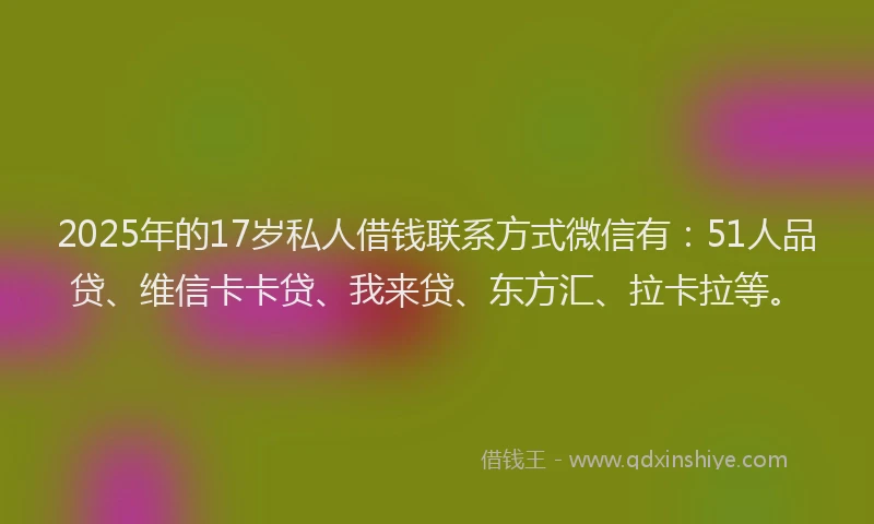2025年的17岁私人借钱联系方式微信有：51人品贷、维信卡卡贷、我来贷、东方汇、拉卡拉等。