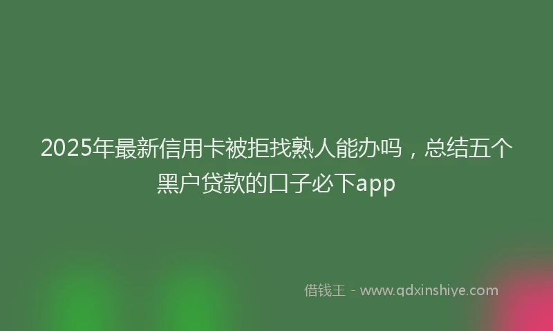 2025年最新信用卡被拒找熟人能办吗，总结五个黑户贷款的口子必下app