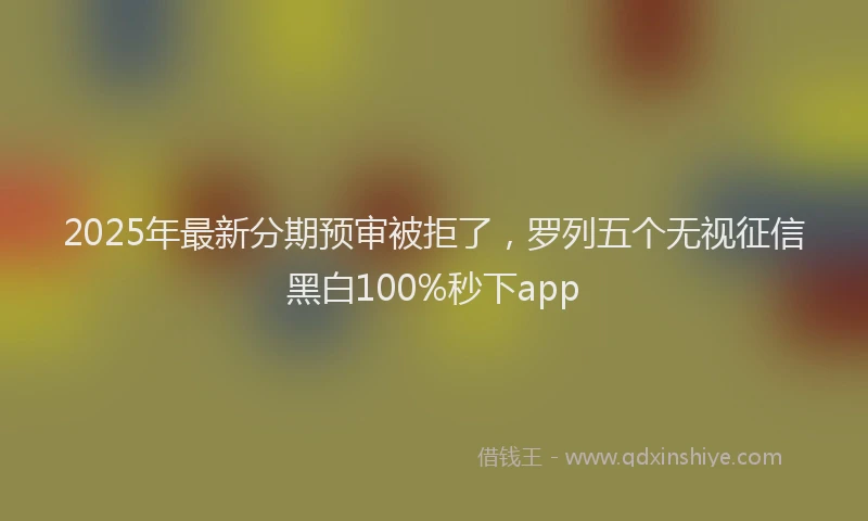 2025年最新分期预审被拒了，罗列五个无视征信黑白100%秒下app