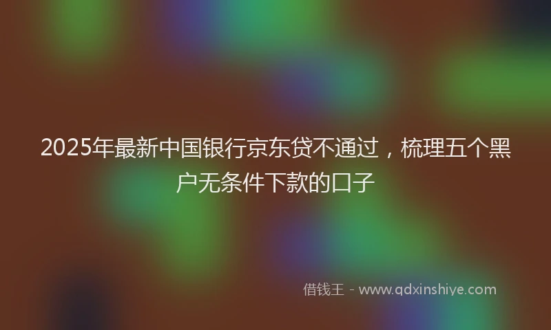2025年最新中国银行京东贷不通过，梳理五个黑户无条件下款的口子