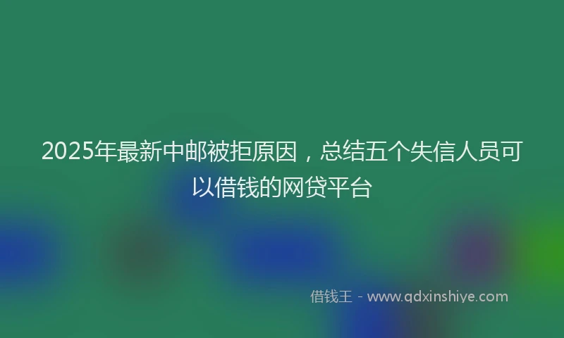 2025年最新中邮被拒原因，总结五个失信人员可以借钱的网贷平台