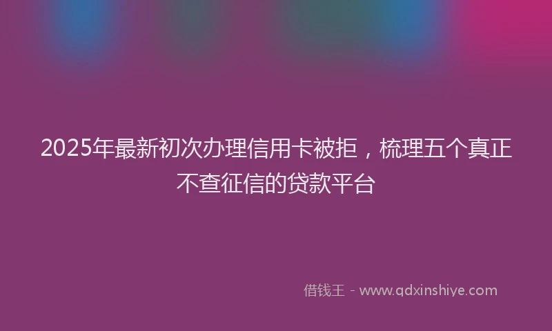 2025年最新初次办理信用卡被拒，梳理五个真正不查征信的贷款平台