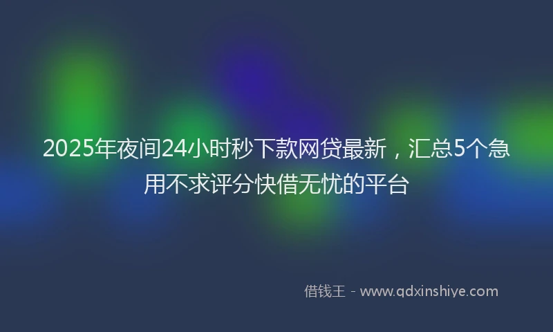2025年夜间24小时秒下款网贷最新，汇总5个急用不求评分快借无忧的平台