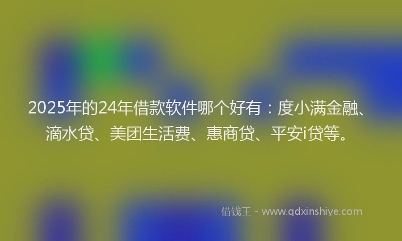 2025年的24年借款软件哪个好有：度小满金融、滴水贷、美团生活费、惠商贷、平安i贷等。