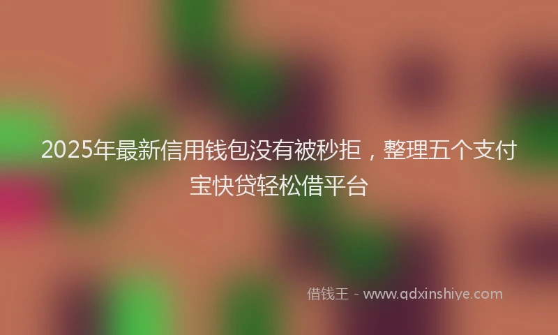 2025年最新信用钱包没有被秒拒，整理五个支付宝快贷轻松借平台