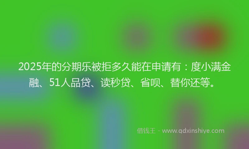 2025年的分期乐被拒多久能在申请有：度小满金融、51人品贷、读秒贷、省呗、替你还等。