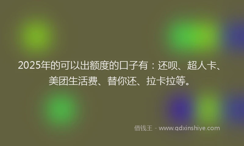 2025年的可以出额度的口子有：还呗、超人卡、美团生活费、替你还、拉卡拉等。