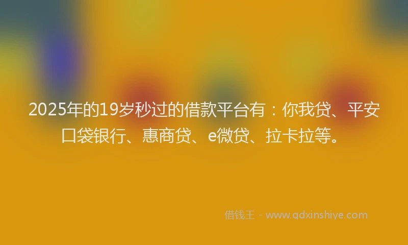 2025年的19岁秒过的借款平台有：你我贷、平安口袋银行、惠商贷、e微贷、拉卡拉等。