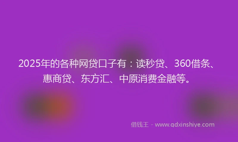 2025年的各种网贷口子有：读秒贷、360借条、惠商贷、东方汇、中原消费金融等。