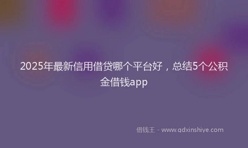 2025年最新信用借贷哪个平台好，总结5个公积金借钱app
