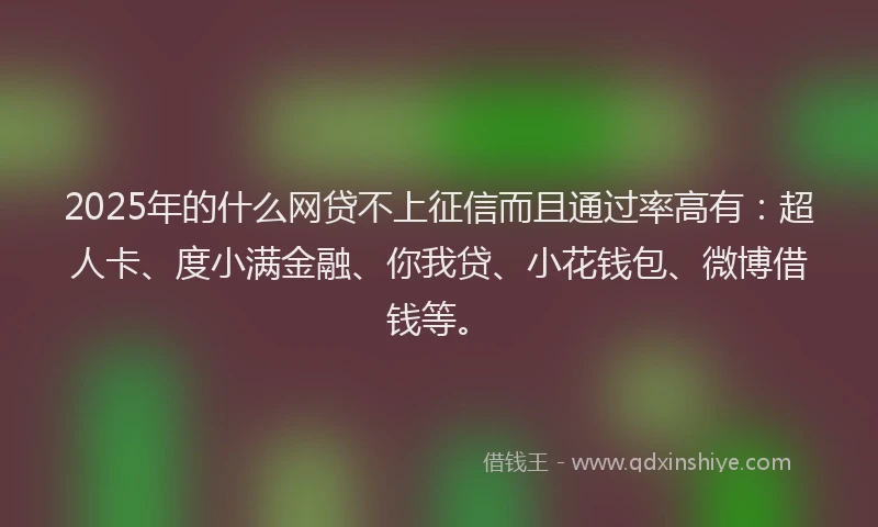2025年的什么网贷不上征信而且通过率高有：超人卡、度小满金融、你我贷、小花钱包、微博借钱等。