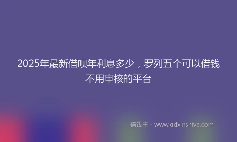 2025年最新借呗年利息多少，罗列五个可以借钱不用审核的平台