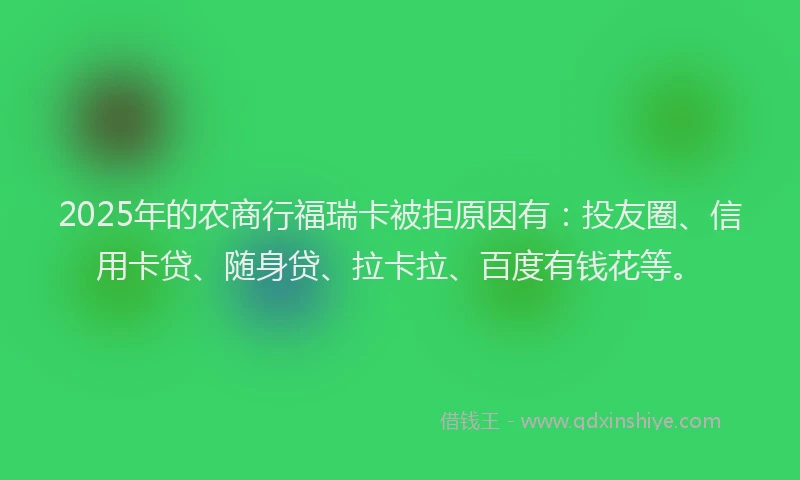 2025年的农商行福瑞卡被拒原因有：投友圈、信用卡贷、随身贷、拉卡拉、百度有钱花等。