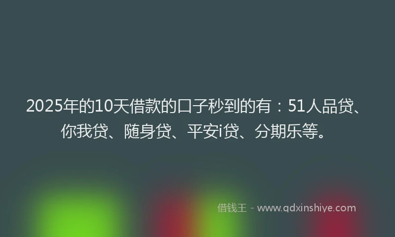 2025年的10天借款的口子秒到的有：51人品贷、你我贷、随身贷、平安i贷、分期乐等。