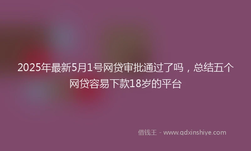 2025年最新5月1号网贷审批通过了吗，总结五个网贷容易下款18岁的平台