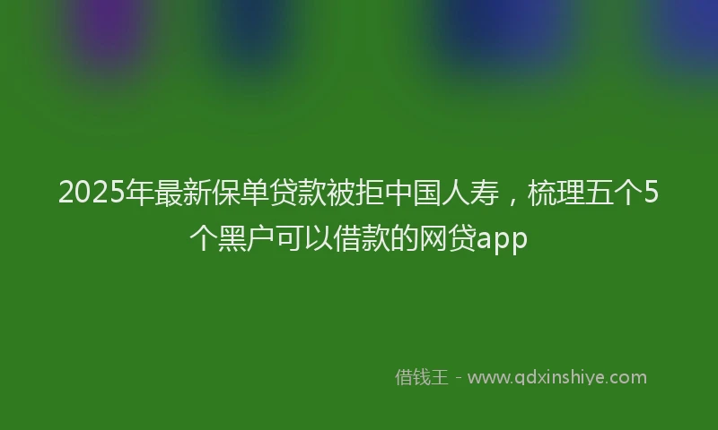 2025年最新保单贷款被拒中国人寿，梳理五个5个黑户可以借款的网贷app