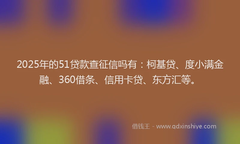 2025年的51贷款查征信吗有：柯基贷、度小满金融、360借条、信用卡贷、东方汇等。