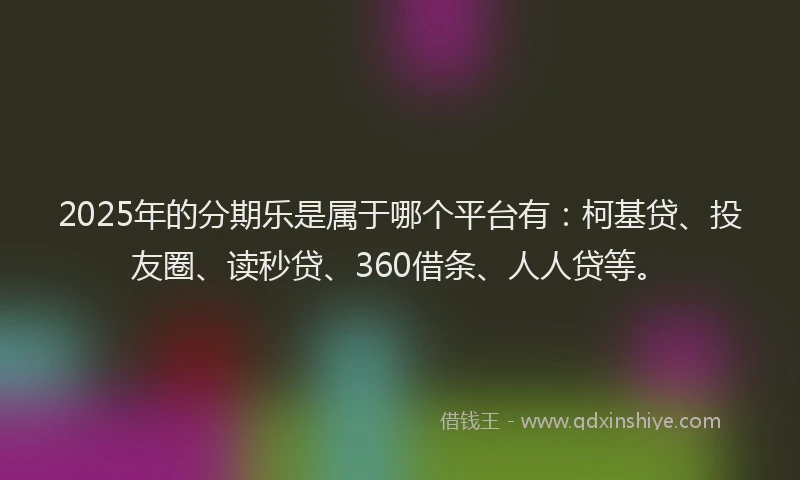 2025年的分期乐是属于哪个平台有：柯基贷、投友圈、读秒贷、360借条、人人贷等。