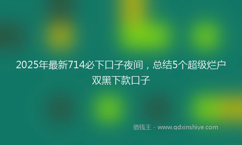 2025年最新714必下口子夜间，总结5个超级烂户双黑下款口子