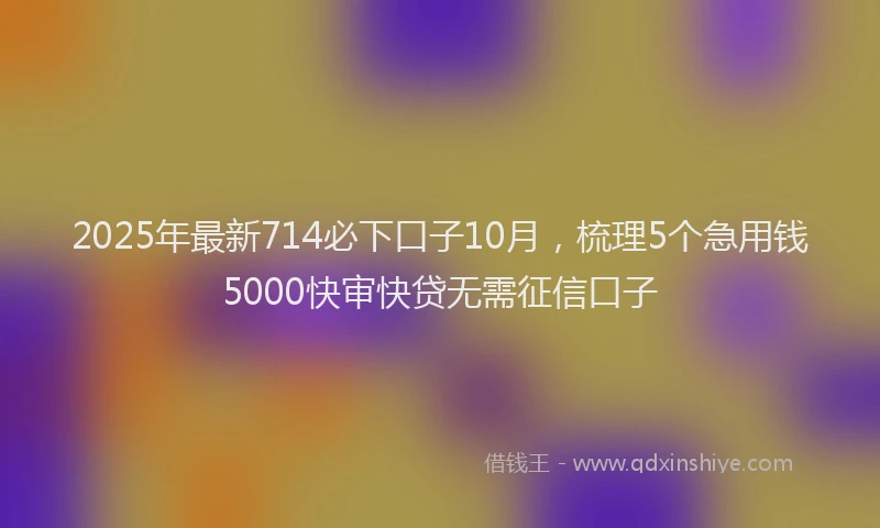 2025年最新714必下口子10月，梳理5个急用钱5000快审快贷无需征信口子